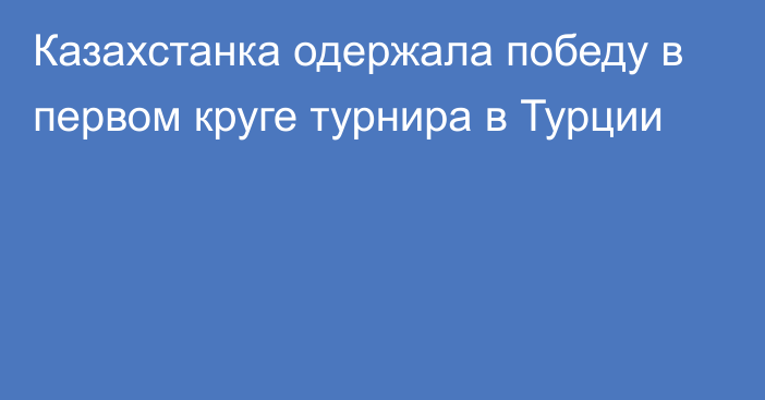 Казахстанка одержала победу в первом круге турнира в Турции