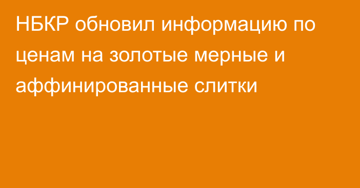 НБКР обновил информацию по ценам на золотые мерные  и аффинированные слитки