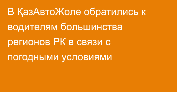 В ҚазАвтоЖоле обратились к водителям большинства регионов РК в связи с погодными условиями