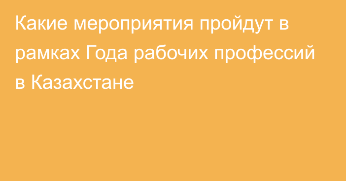 Какие мероприятия пройдут в рамках Года рабочих профессий в Казахстане