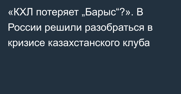 «КХЛ потеряет „Барыс“?». В России решили разобраться в кризисе казахстанского клуба