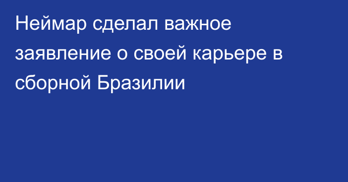 Неймар сделал важное заявление о своей карьере в сборной Бразилии