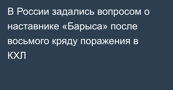 В России задались вопросом о наставнике «Барыса» после восьмого кряду поражения в КХЛ