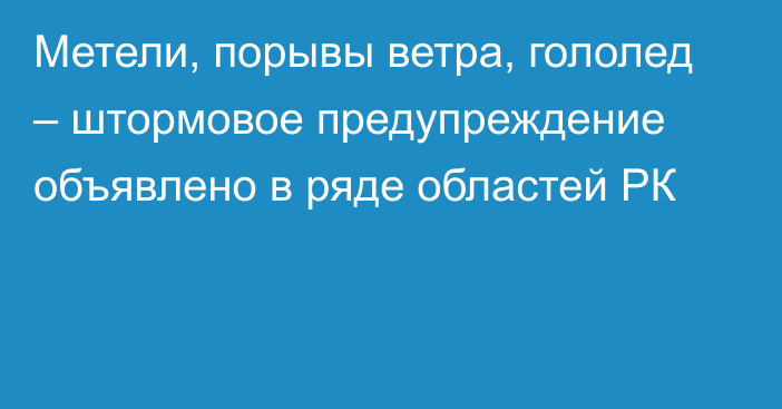 Метели, порывы ветра, гололед – штормовое предупреждение объявлено в ряде областей РК