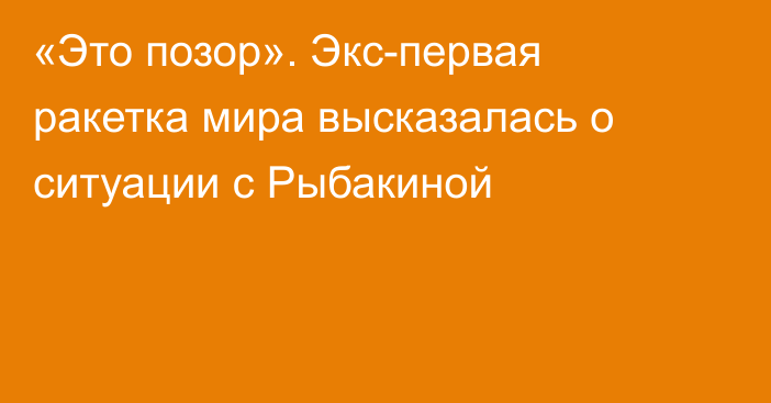 «Это позор». Экс-первая ракетка мира высказалась о ситуации с Рыбакиной