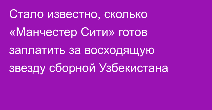 Стало известно, сколько «Манчестер Сити» готов заплатить за восходящую звезду сборной Узбекистана