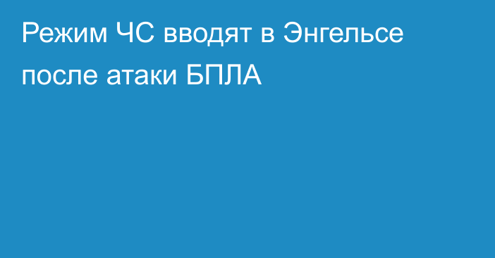 Режим ЧС вводят в Энгельсе после атаки БПЛА