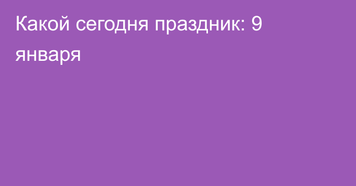 Какой сегодня праздник: 9 января