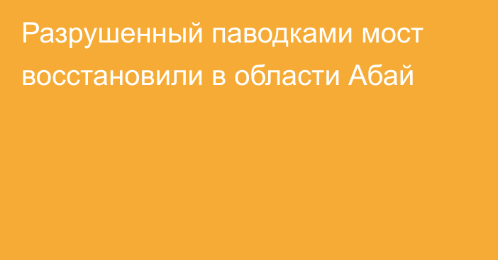 Разрушенный паводками мост восстановили в области Абай