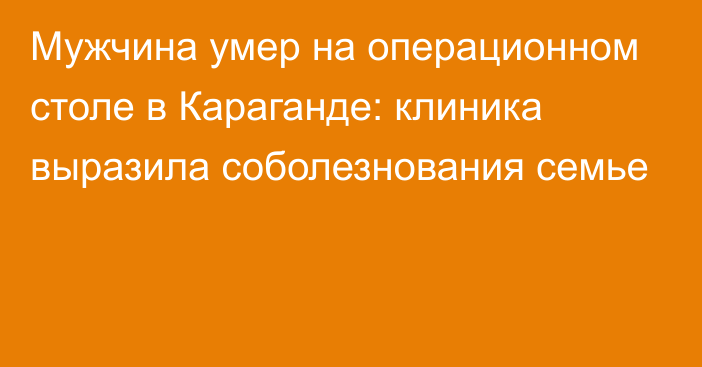 Мужчина умер на операционном столе в Караганде: клиника выразила соболезнования семье