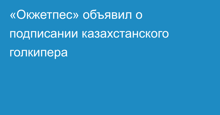 «Окжетпес» объявил о подписании казахстанского голкипера