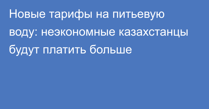 Новые тарифы на питьевую воду: неэкономные казахстанцы будут платить больше