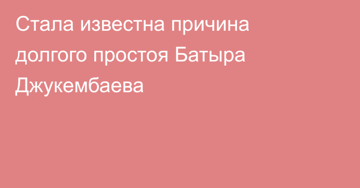 Стала известна причина долгого простоя Батыра Джукембаева