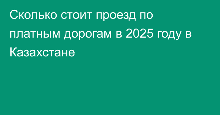 Сколько стоит проезд по платным дорогам в 2025 году в Казахстане