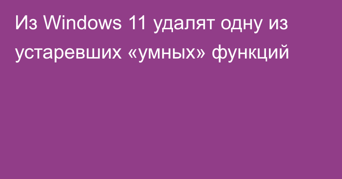 Из Windows 11 удалят одну из устаревших «умных» функций