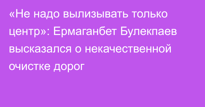 «Не надо вылизывать только центр»: Ермаганбет Булекпаев высказался о некачественной очистке дорог