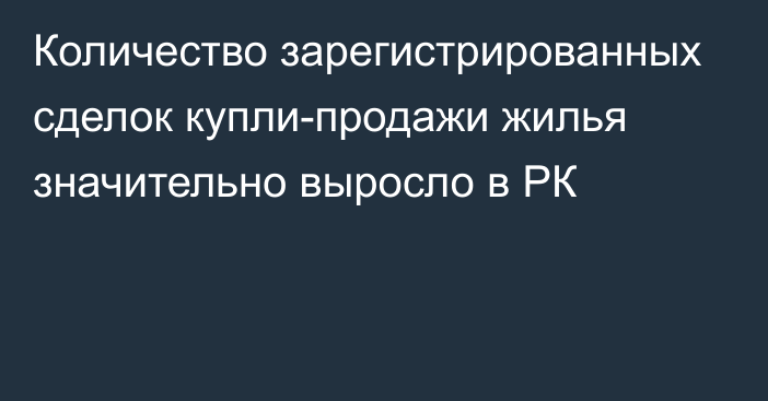 Количество зарегистрированных сделок купли-продажи жилья значительно выросло в РК