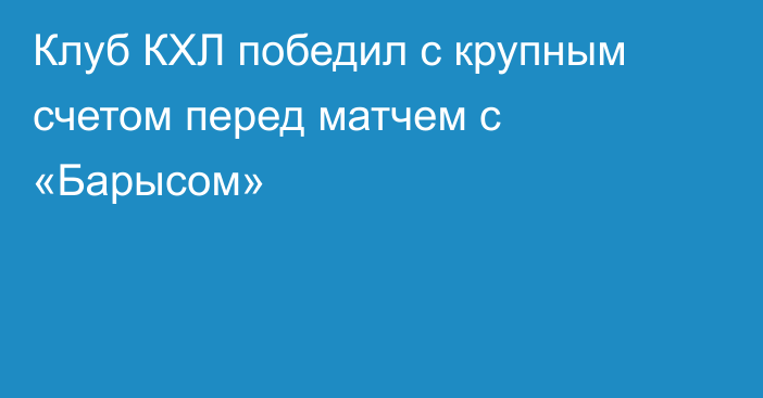 Клуб КХЛ победил с крупным счетом перед матчем с «Барысом»