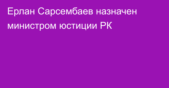 Ерлан Сарсембаев назначен министром юстиции РК