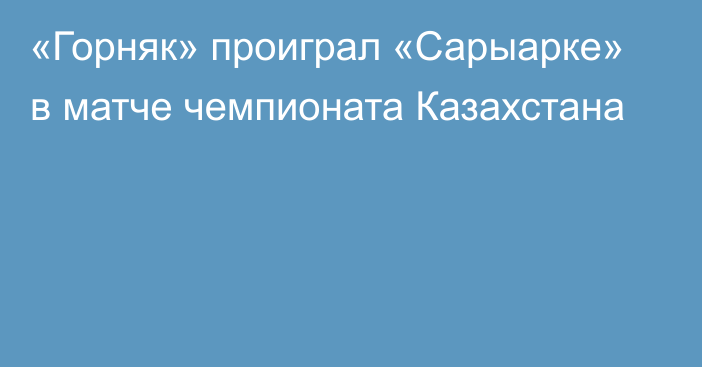 «Горняк» проиграл «Сарыарке» в матче чемпионата Казахстана