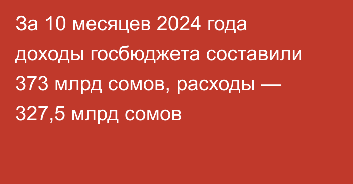 За 10 месяцев 2024 года доходы госбюджета составили 373 млрд сомов, расходы — 327,5 млрд сомов