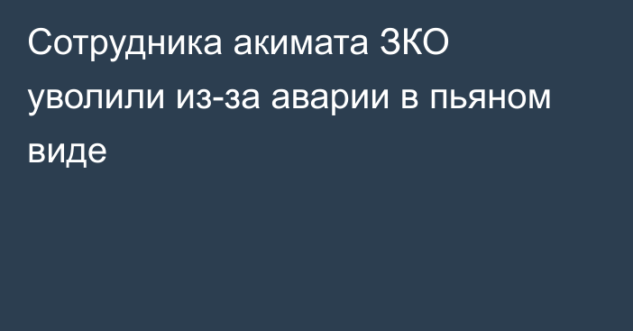 Сотрудника акимата ЗКО уволили из-за аварии в пьяном виде