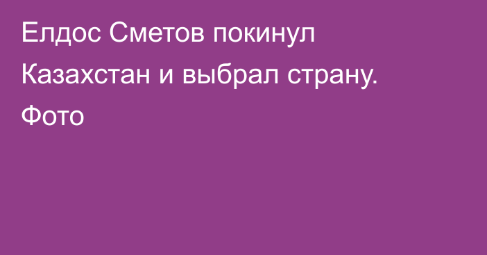 Елдос Сметов покинул Казахстан и выбрал страну. Фото