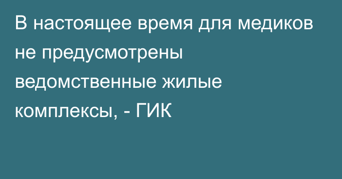 В настоящее время для медиков не предусмотрены ведомственные жилые комплексы, - ГИК