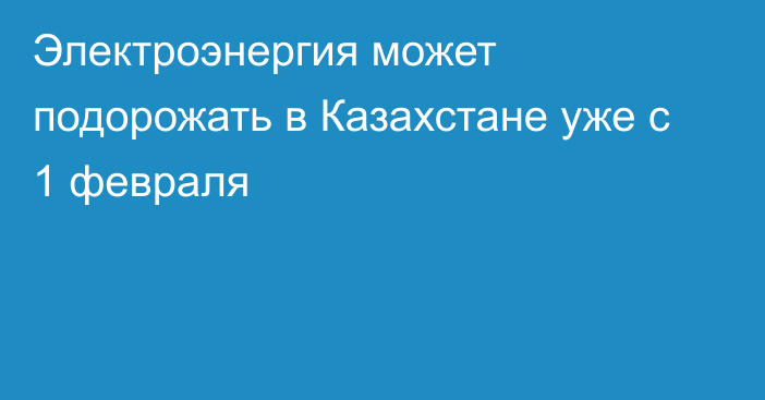 Электроэнергия может подорожать в Казахстане уже с 1 февраля