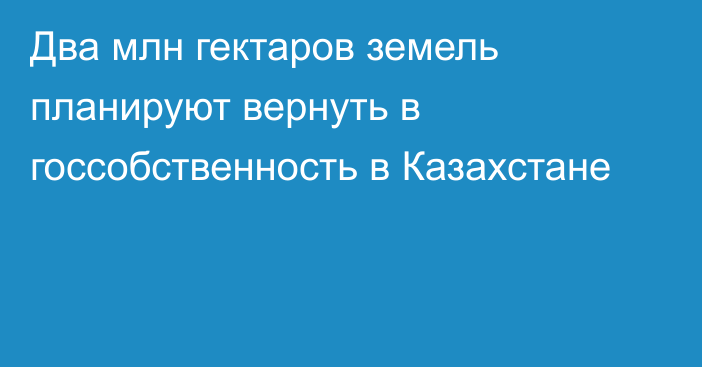 Два млн гектаров земель планируют вернуть в госсобственность в Казахстане