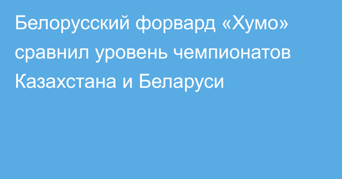 Белорусский форвард «Хумо» сравнил уровень чемпионатов Казахстана и Беларуси