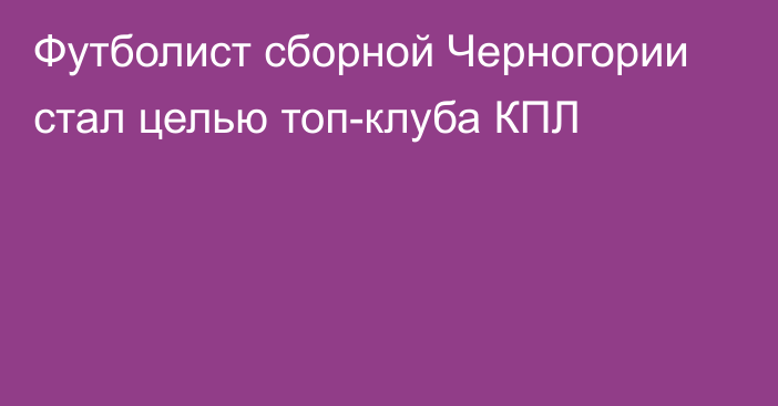 Футболист сборной Черногории стал целью топ-клуба КПЛ