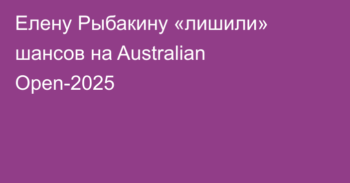 Елену Рыбакину «лишили» шансов на Australian Open-2025