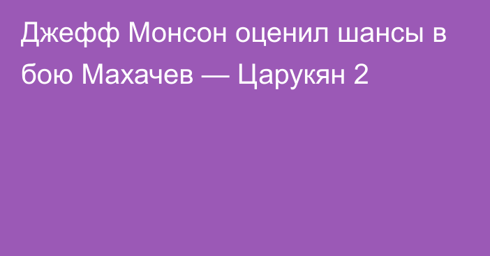 Джефф Монсон оценил шансы в бою Махачев — Царукян 2