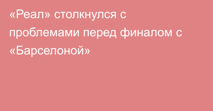 «Реал» столкнулся с проблемами перед финалом с «Барселоной»