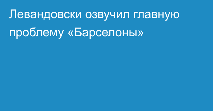 Левандовски озвучил главную проблему «Барселоны»