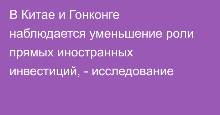 В Китае и Гонконге наблюдается уменьшение роли прямых иностранных инвестиций, - исследование