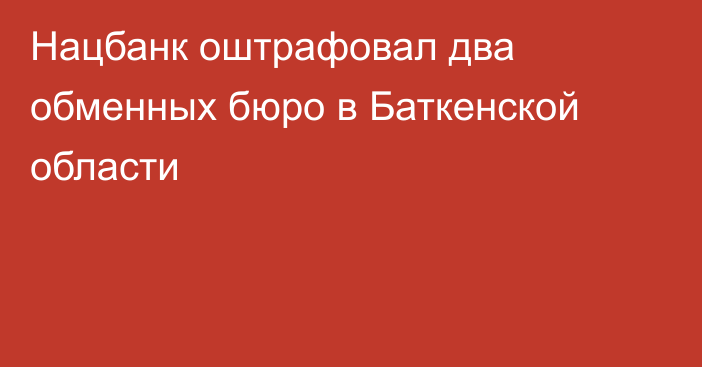 Нацбанк оштрафовал два обменных бюро в Баткенской области