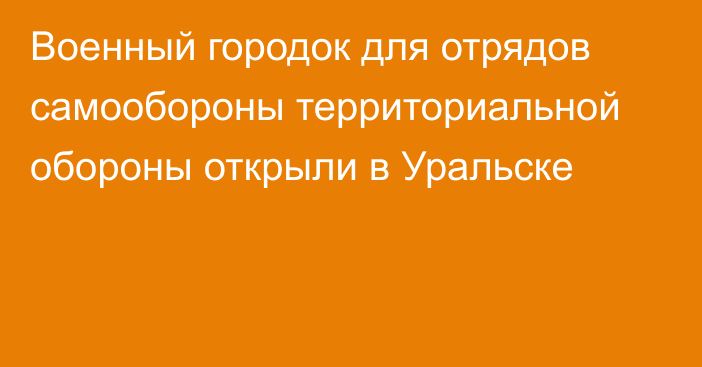 Военный городок для отрядов самообороны территориальной обороны открыли в Уральске