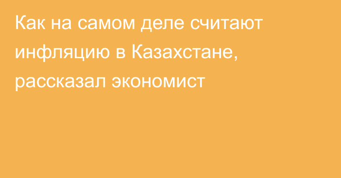 Как на самом деле считают инфляцию в Казахстане, рассказал экономист