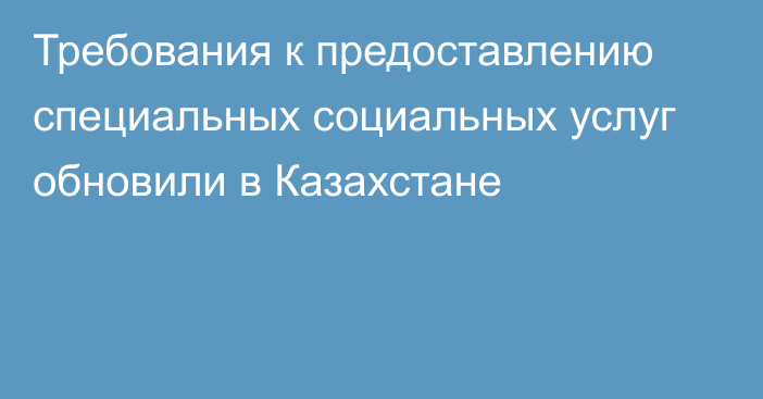 Требования к предоставлению специальных социальных услуг обновили в Казахстане