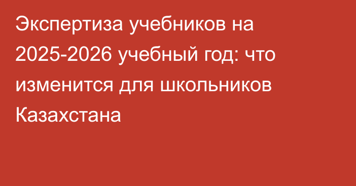 Экспертиза учебников на 2025-2026 учебный год: что изменится для школьников Казахстана