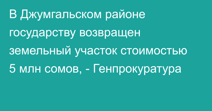 В Джумгальском районе государству возвращен земельный участок стоимостью 5 млн сомов, - Генпрокуратура