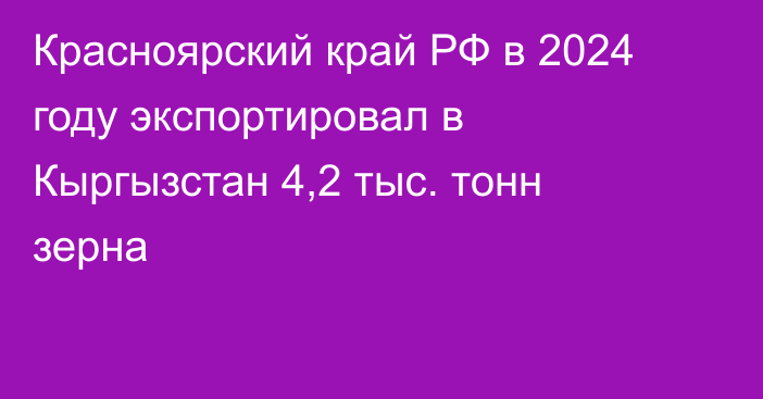 Красноярский край РФ в 2024 году экспортировал в Кыргызстан 4,2 тыс. тонн зерна