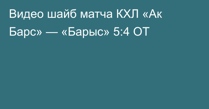 Видео шайб матча КХЛ «Ак Барс» — «Барыс» 5:4 ОТ