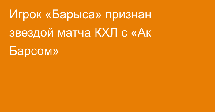 Игрок «Барыса» признан звездой матча КХЛ с «Ак Барсом»