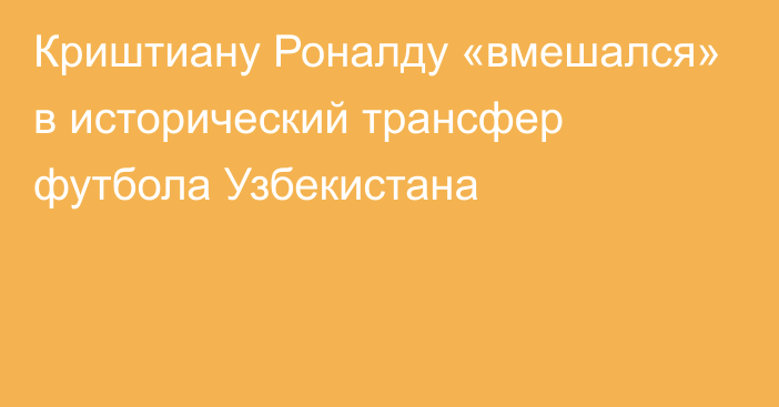 Криштиану Роналду «вмешался» в исторический трансфер футбола Узбекистана