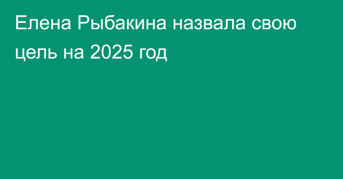 Елена Рыбакина назвала свою цель на 2025 год