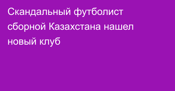 Скандальный футболист сборной Казахстана нашел новый клуб