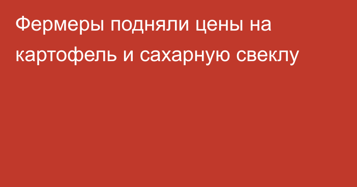 Фермеры подняли цены на картофель и сахарную свеклу